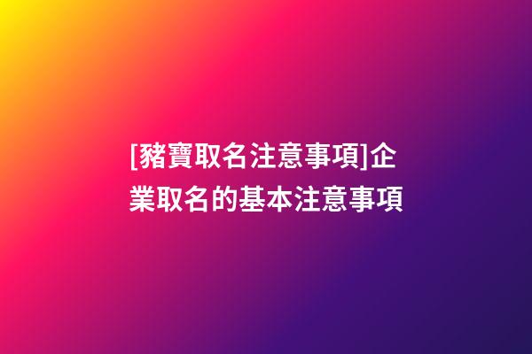 [豬寶取名注意事項]企業取名的基本注意事項-第1張-公司起名-玄機派